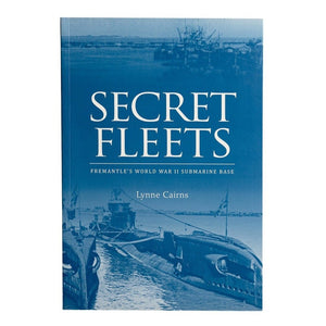 Secret Fleets - Fremantles world War II Submarine Base Lynne Cairns