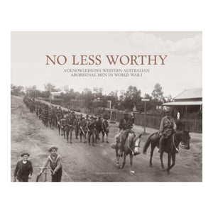 No Less Worthy: Acknowledging Western Australian Aboriginal Men in World War I by Aboriginal History WA